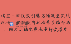淘宝·短视频引爆店铺流量实战玩法，短视频内容场景多维布局，助力店铺免费流量持续爆发