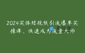 2024实体短视频引流爆单实操课，快速成为流量大师