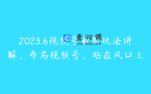 2023.6视频号最新玩法讲解，布局视频号，站在风口上