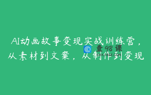 AI动画故事变现实战训练营，从素材到文案，从制作到变现