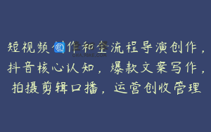 短视频创作和全流程导演创作，抖音核心认知，爆款文案写作，拍摄剪辑口播，运营创收管理