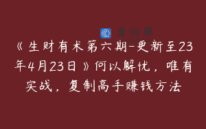 《生财有术第六期-更新至23年4月23日》何以解忧，唯有实战，复制高手赚钱方法