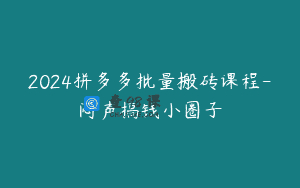 2024拼多多批量搬砖课程-闷声搞钱小圈子