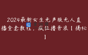 2024最新女生无声版无人直播全套教程，疯狂撸音浪【揭秘】