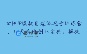 女性IP爆款自媒体起号训练营，14天落地创业宝典：解决