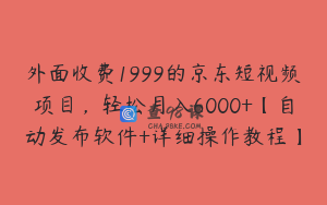 外面收费1999的京东短视频项目，轻松月入6000+【自动发布软件+详细操作教程】