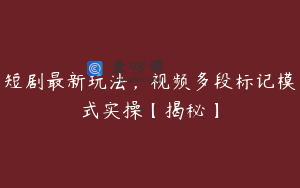 短剧最新玩法，视频多段标记模式实操【揭秘】