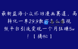 最新蓝海小众怀旧漫画赛道，高转化一单29.9教你怎么靠视频平台引流变现一个月狂赚5w！【揭秘】