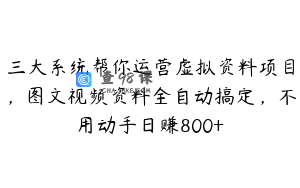 三大系统帮你运营虚拟资料项目，图文视频资料全自动搞定，不用动手日赚800+