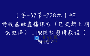 【学-37节-228元】AE特效基础直播课程（已更新上期回放课）_PR视频剪辑教程（解忧）