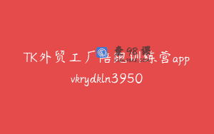 TK外贸工厂陪跑训练营appvkrydkln3950