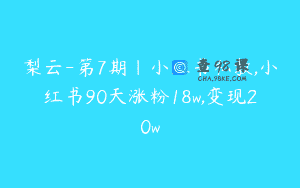 梨云-第7期|小红书私教,小红书90天涨粉18w,变现20w