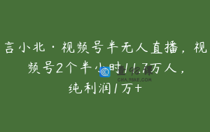 言小北·视频号半无人直播，视频号2个半小时11.7万人，纯利润1万+