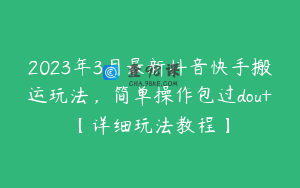 2023年3月最新抖音快手搬运玩法，简单操作包过dou+【详细玩法教程】