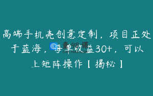 高端手机壳创意定制，项目正处于蓝海，每单收益30+，可以上矩阵操作【揭秘】