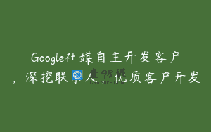Google社媒自主开发客户，深挖联系人，优质客户开发