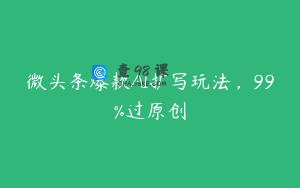 微头条爆款AI扩写玩法，99%过原创