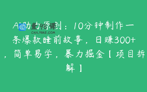AI助力原创：10分钟制作一条爆款睡前故事，日赚300+，简单易学，暴力掘金【项目拆解】