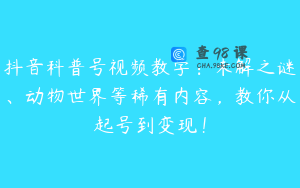 抖音科普号视频教学:未解之谜、动物世界等稀有内容,教你从起号到变现!