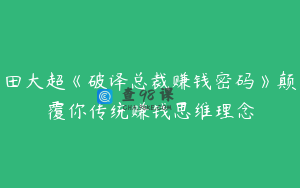 田大超《破译总裁赚钱密码》颠覆你传统赚钱思维理念
