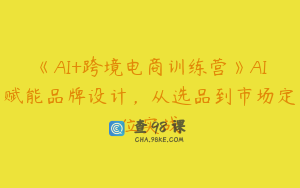 《AI+跨境电商训练营》AI赋能品牌设计，从选品到市场定位实战