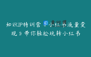 知识IP特训营《小红书流量变现》带你轻松玩转小红书