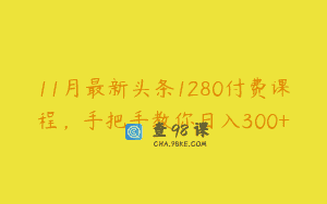11月最新头条1280付费课程，手把手教你日入300+