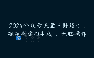 2024公众号流量主野路子，视频搬运AI生成 ，无脑操作