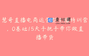 慧哥直播电商运营型主播特训营，0基础15天手把手带你做直播带货