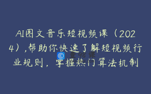 AI图文音乐短视频课（2024）,帮助你快速了解短视频行业规则，掌握热门算法机制