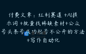 付费文章：红利赛道 +AI提示词 +批量找稀缺素材+公众号头条号成功起号不公开的方法+写作自动化