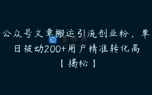 公众号文章搬运引流创业粉，单日被动200+用户精准转化高【揭秘】