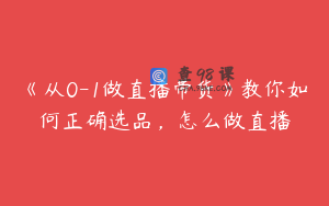《从0-1做直播带货》教你如何正确选品，怎么做直播