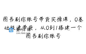 图书剧综账号带货实操课，0基础极速带货，从0到1搭建一个图书剧综账号