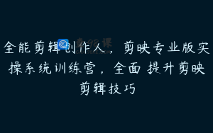 全能剪辑创作人，剪映专业版实操系统训练营，全面​提升剪映剪辑技巧