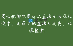 周心驰聊电商标品直通车曲线拉搜索，用最少的直通车花费，拉爆搜索
