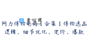 阿力得物电商【合集】得物选品逻辑、细节优化、定价、爆款