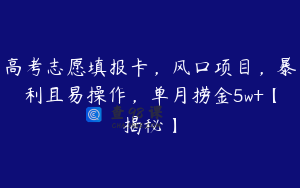 高考志愿填报卡，风口项目，暴利且易操作，单月捞金5w+【揭秘】
