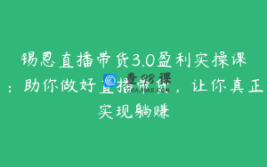 锡恩直播带货3.0盈利实操课：助你做好直播带货，让你真正实现躺赚