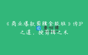 《商业爆款剪辑全能班》传IP之道，授剪辑之术