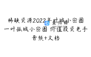 稀缺资源2022年叶城小密圈一叶孤城小密圈–价值投资老手音频+文档