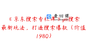 《京东搜索专栏课》get搜索最新玩法，打造搜索爆款（价值1980）
