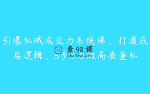 引爆私域成交力系统课，打通底层逻辑，5步3力做高质量私