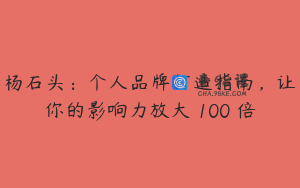 杨石头：个人品牌打造指南，让你的影响力放大 100 倍