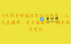 3天图书新媒体定位训练营，三天直播课，全方面解读，确定账号定位