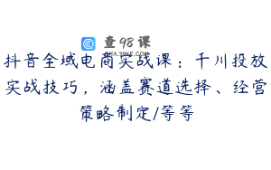抖音全域电商实战课：千川投放实战技巧，涵盖赛道选择、经营策略制定/等等
