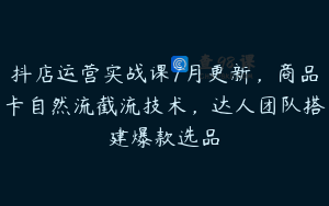抖店运营实战课7月更新，商品卡自然流截流技术，达人团队搭建爆款选品
