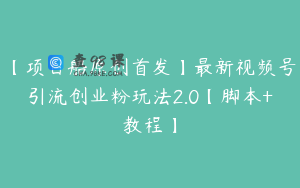 【项目船原创首发】最新视频号引流创业粉玩法2.0【脚本+教程】