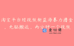 淘宝平台短视频新蓝海暴力撸金，无脑搬运，两分钟一个视频