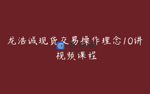 龙浩诚现货交易操作理念10讲 视频课程